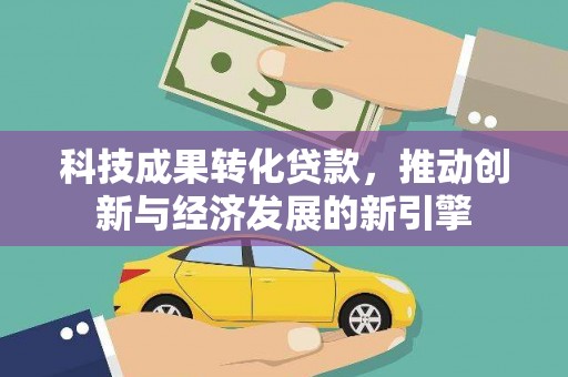 钦北科技成果转化贷款，推动创新与经济发展的新引擎