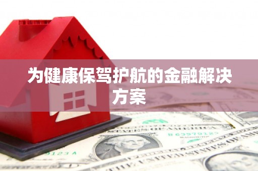 钦北为健康保驾护航的金融解决方案