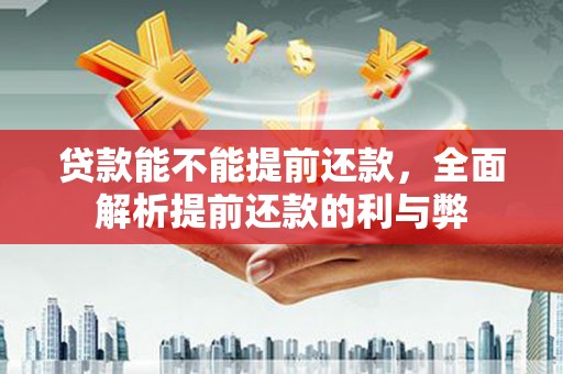 钦北贷款能不能提前还款，全面解析提前还款的利与弊