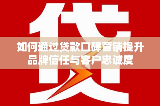 钦北如何通过贷款口碑营销提升品牌信任与客户忠诚度