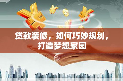钦北贷款装修，如何巧妙规划，打造梦想家园