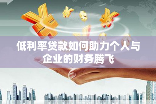 钦北低利率贷款如何助力个人与企业的财务腾飞