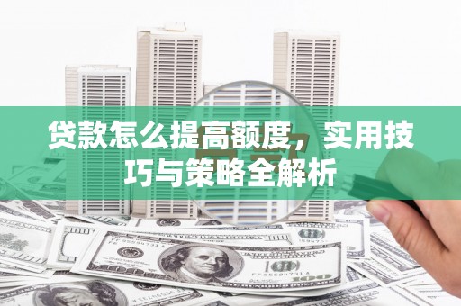 钦北贷款怎么提高额度，实用技巧与策略全解析