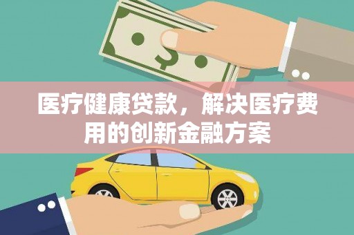 钦北医疗健康贷款，解决医疗费用的创新金融方案