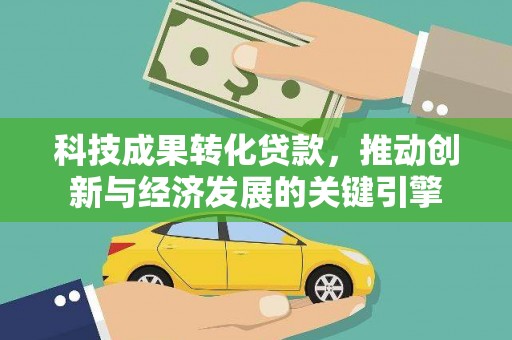 钦北科技成果转化贷款，推动创新与经济发展的关键引擎