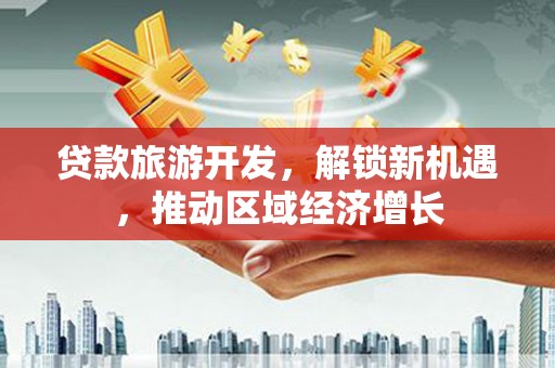 钦北贷款旅游开发，解锁新机遇，推动区域经济增长