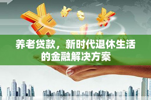 钦北养老贷款，新时代退休生活的金融解决方案