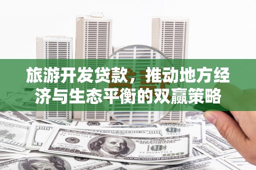 钦北旅游开发贷款，推动地方经济与生态平衡的双赢策略