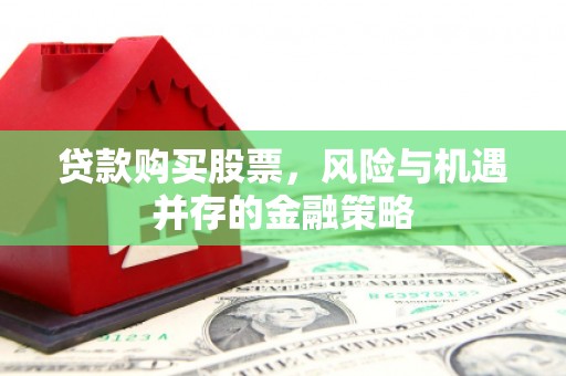 钦北贷款购买股票，风险与机遇并存的金融策略