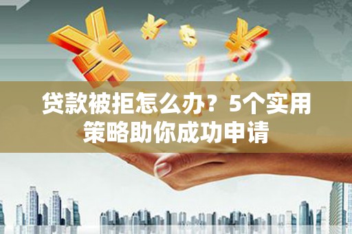 钦北贷款被拒怎么办？5个实用策略助你成功申请