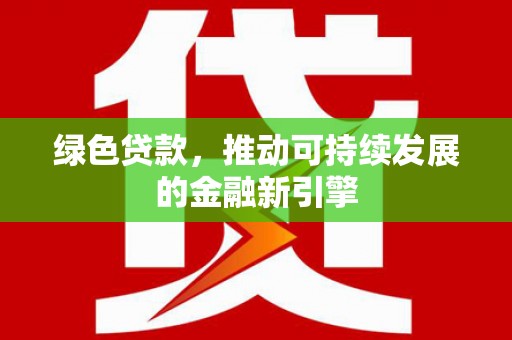 钦北绿色贷款，推动可持续发展的金融新引擎