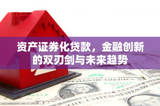 钦北资产证券化贷款，金融创新的双刃剑与未来趋势