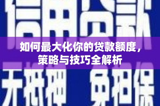 钦北如何最大化你的贷款额度，策略与技巧全解析