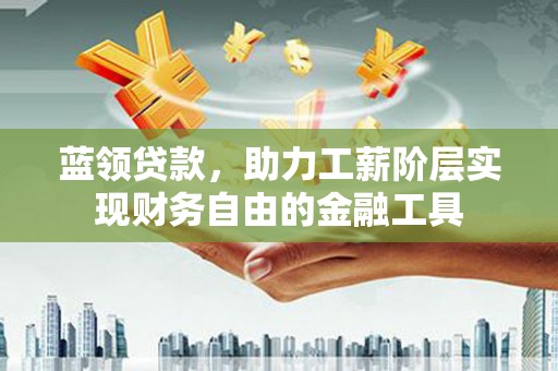 钦北蓝领贷款，助力工薪阶层实现财务自由的金融工具