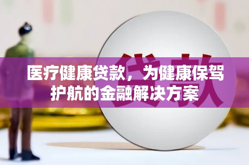 钦北医疗健康贷款，为健康保驾护航的金融解决方案