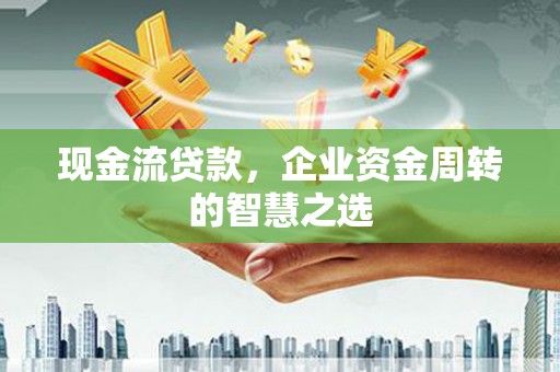 钦北现金流贷款，企业资金周转的智慧之选