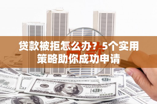 钦北贷款被拒怎么办？5个实用策略助你成功申请