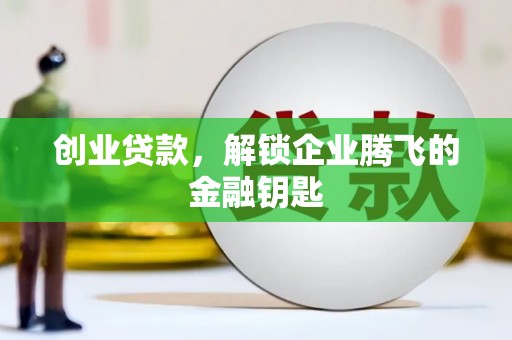 钦北创业贷款，解锁企业腾飞的金融钥匙