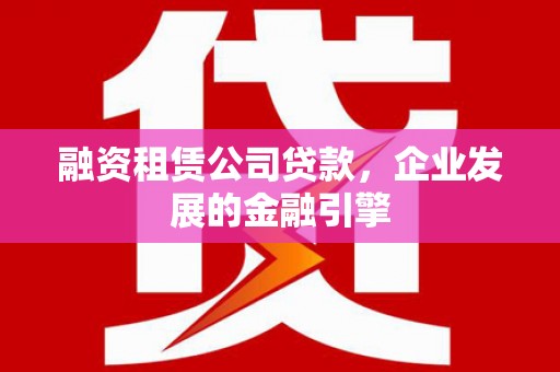 钦北融资租赁公司贷款，企业发展的金融引擎