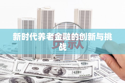 钦北新时代养老金融的创新与挑战
