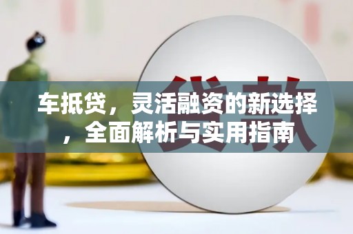 钦北车抵贷，灵活融资的新选择，全面解析与实用指南