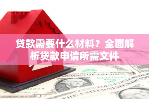 钦北贷款需要什么材料？全面解析贷款申请所需文件