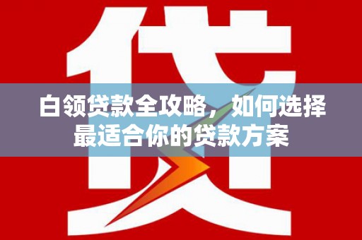 钦北白领贷款全攻略，如何选择最适合你的贷款方案
