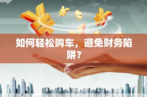 钦北如何轻松购车，避免财务陷阱？