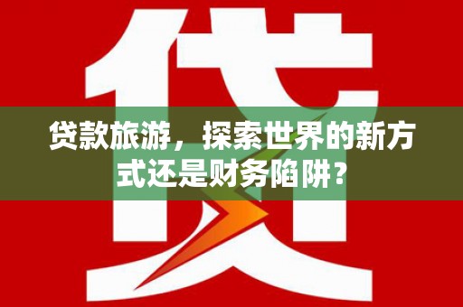 钦北贷款旅游，探索世界的新方式还是财务陷阱？